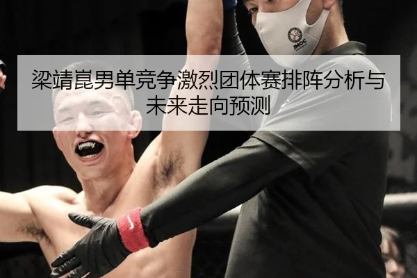 梁靖崑男单竞争激烈团体赛排阵分析与未来走向预测