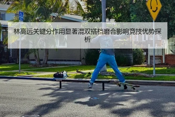 林高远关键分作用显著混双搭档磨合影响竞技优势探析